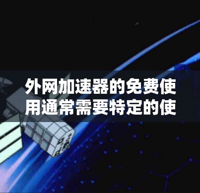 外网加速器的免费使用通常需要特定的使用期限和内容覆盖范围。以下是一些常用的安全性和效果强的加速器，其中包括免费使用七天的版本