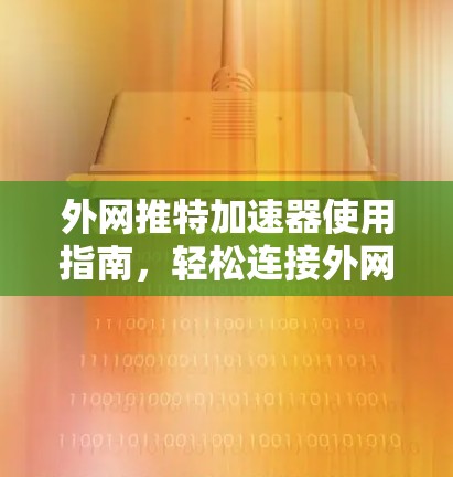 外网推特加速器使用指南，轻松连接外网