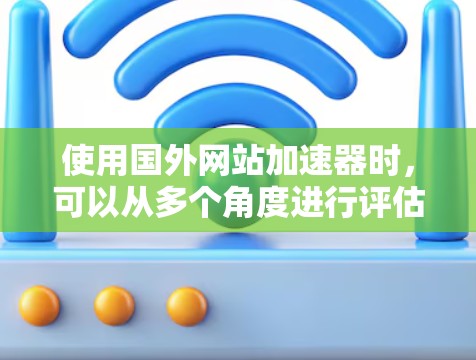 使用国外网站加速器时，可以从多个角度进行评估和考虑，以确保最佳效果。以下是一些关键步骤和建议