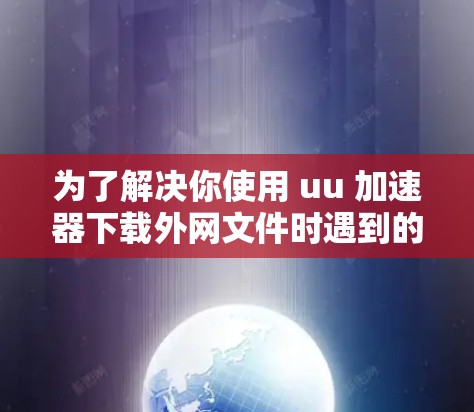 为了解决你使用 uu 加速器下载外网文件时遇到的问题，以下是一些分步指南，帮助你逐一排查并解决潜在的问题