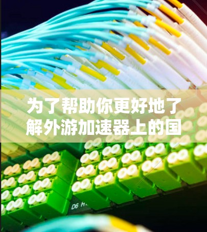为了帮助你更好地了解外游加速器上的国外网站，以下是一个综合分析和推荐的步骤