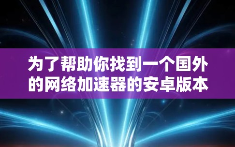 为了帮助你找到一个国外的网络加速器的安卓版本，以下是一些推荐和注意事项