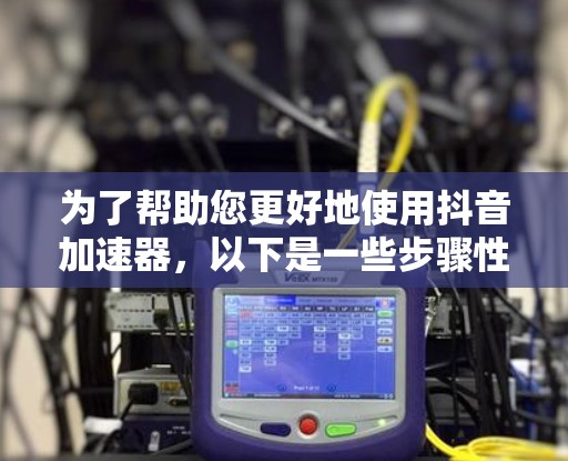 为了帮助您更好地使用抖音加速器，以下是一些步骤性的建议