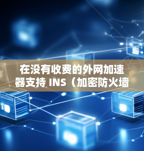 在没有收费的外网加速器支持 INS（加密防火墙）的情况下，以下是几种免费或性价比高的解决方案，这些工具通常支持 INS 现代防火墙技术