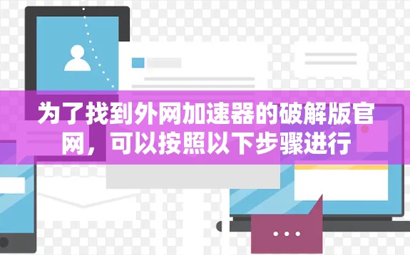 为了找到外网加速器的破解版官网，可以按照以下步骤进行