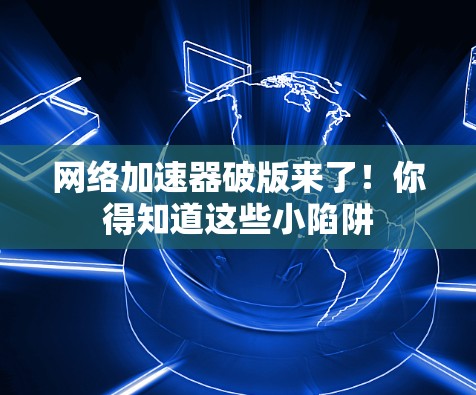 网络加速器破版来了！你得知道这些小陷阱