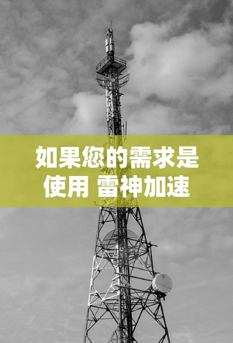 如果您的需求是使用 雷神加速器 来加速国外网站，那么以下是一些建议和步骤，帮助您高效地使用该工具