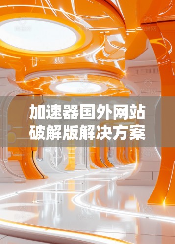 加速器国外网站破解版解决方案，轻松破解加速器加速速度