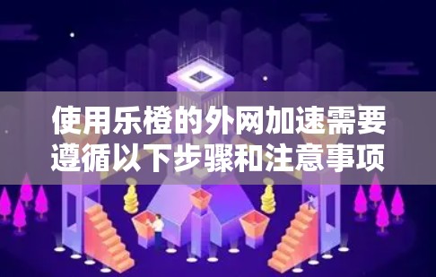 使用乐橙的外网加速需要遵循以下步骤和注意事项