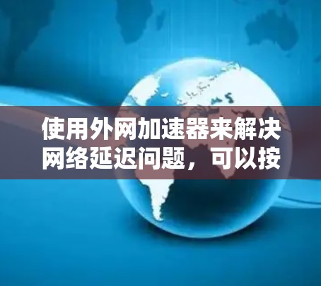 使用外网加速器来解决网络延迟问题，可以按照以下步骤操作