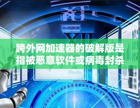 跨外网加速器的破解版是指被恶意软件或病毒封杀，无法正常运行的加速工具。用户可能通过破解版加速器来下载速度慢的网站，但遇到问题时无法使用工具。以下是对该问题的分步解释和解决方案