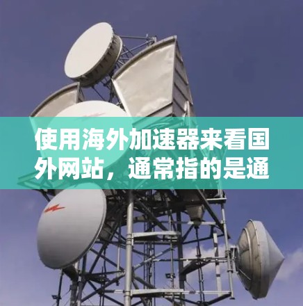 使用海外加速器来看国外网站，通常指的是通过网络连接速度和稳定性来测试国外网站的性能，或者下载并使用国外网站的内容。以下是一些步骤和方法，供您参考
