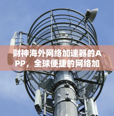 财神海外网络加速器的APP，全球便捷的网络加速解决方案