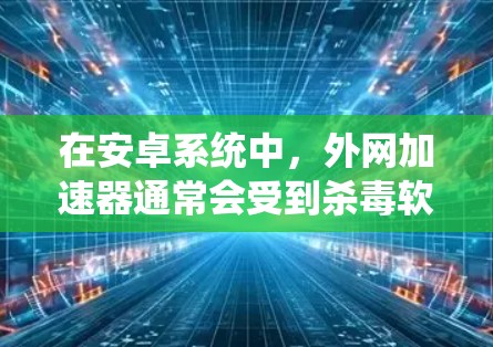 在安卓系统中，外网加速器通常会受到杀毒软件的保护，因此无法完全免费。然而，如果您需要一个免费的外网加速器，并且希望同时进行网络速度测试和缓存管理，可以尝试以下方法
