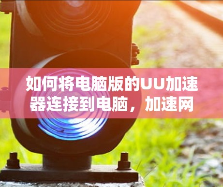 如何将电脑版的UU加速器连接到电脑，加速网页加载