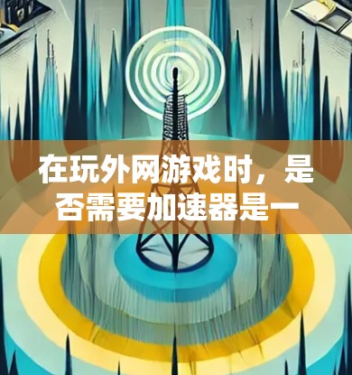 在玩外网游戏时，是否需要加速器是一个需要仔细思考的问题。以下是对此问题的分步解释和答案