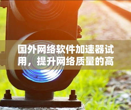 国外网络软件加速器试用，提升网络质量的高效解决方案