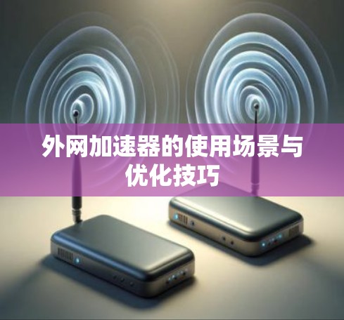 外网加速器的使用场景与优化技巧