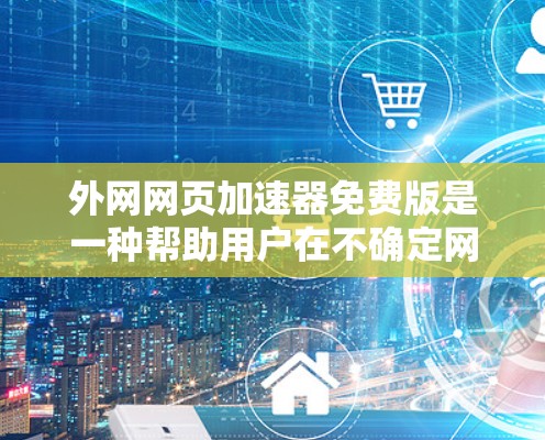 外网网页加速器免费版是一种帮助用户在不确定网络速度时快速下载外网文件的工具。以下是对其功能和使用的详细说明