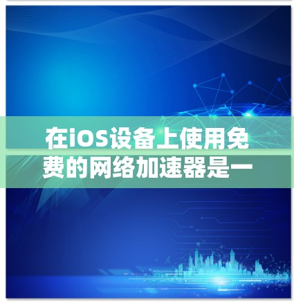 在iOS设备上使用免费的网络加速器是一个不错的选择，以下是一些推荐的工具及其特点