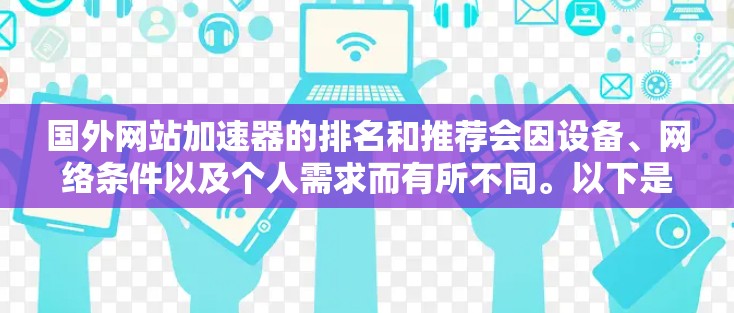 国外网站加速器的排名和推荐会因设备、网络条件以及个人需求而有所不同。以下是一个常见的排名前十的加速器推荐列表，供参考