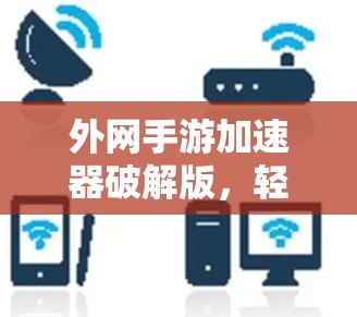 外网手游加速器破解版,轻松上手,游戏瞬间流畅 外网手游加速器破解版,轻松上手,游戏瞬间流畅