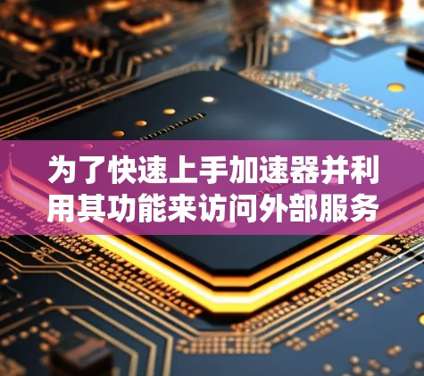 为了快速上手加速器并利用其功能来访问外部服务器,以下是一个系统化的指南 为了快速上手加速器并利用其功能来访问外部服务器,以下是一个系统化的指南