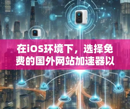 在iOS环境下，选择免费的国外网站加速器以提高速度，可以尝试以下几种工具