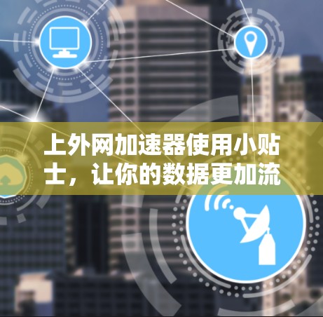 上外网加速器使用小贴士，让你的数据更加流畅