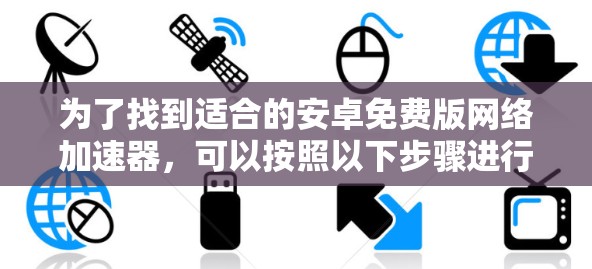为了找到适合的安卓免费版网络加速器，可以按照以下步骤进行