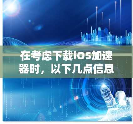 在考虑下载iOS加速器时，以下几点信息可以帮助你做出明智的选择