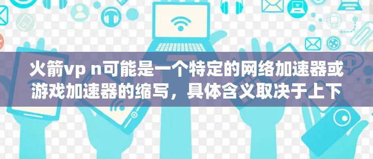 火箭vp n可能是一个特定的网络加速器或游戏加速器的缩写，具体含义取决于上下文。如果火箭vp n指的是某个特定的网络加速器或游戏加速器，那么以下是一些可能的步骤和建议