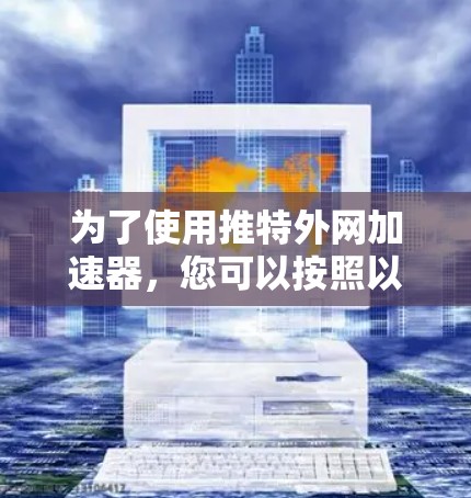 为了使用推特外网加速器，您可以按照以下步骤操作