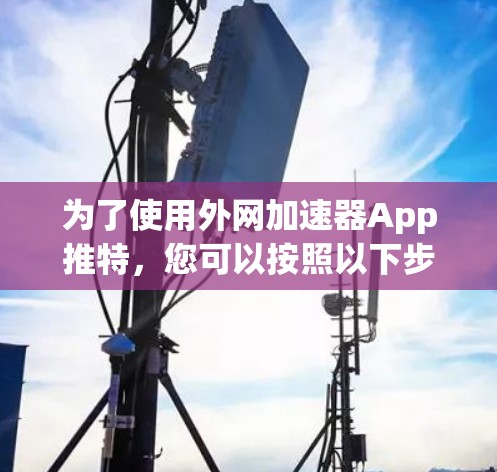 为了使用外网加速器App推特，您可以按照以下步骤操作