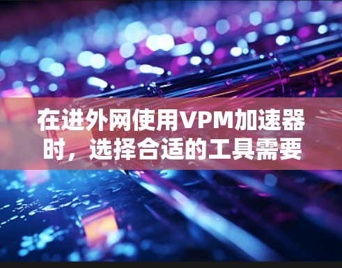 在进外网使用VPM加速器时，选择合适的工具需要综合考虑配置、平台支持、性能和实际效果。以下是几个推荐的免费VPM加速器，并提供具体的建议