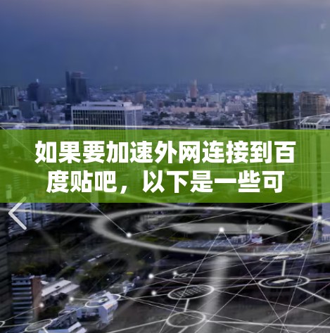如果要加速外网连接到百度贴吧，以下是一些可能的解决方案，不过请注意，百度贴吧的内网连接通常不支持加速技术，因为它是由百度自己管理的。以下是一些可能的内网加速工具和方法
