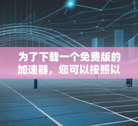 为了下载一个免费版的加速器，您可以按照以下步骤操作