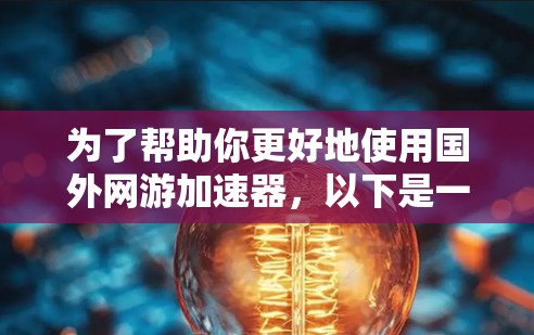 为了帮助你更好地使用国外网游加速器，以下是一些建议和步骤，帮助你解决可能的问题