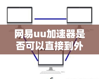 网易uu加速器是否可以直接到外网，这取决于平台的设置和功能。通常情况下，大多数加速软件都有外网访问的选项，但需要满足一定的条件和操作步骤。以下是一些可能的步骤和信息