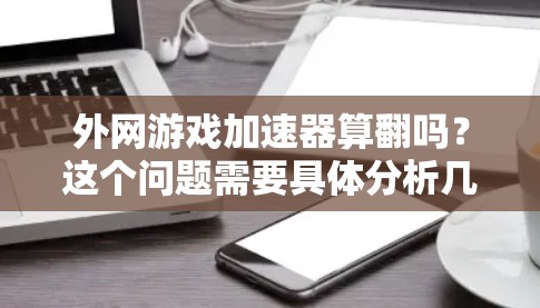 外网游戏加速器算翻吗？这个问题需要具体分析几个方面来理解