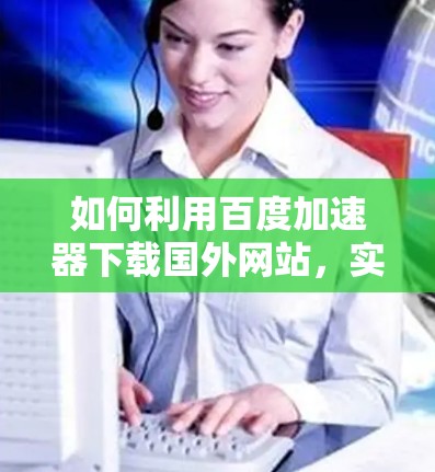如何利用百度加速器下载国外网站，实用指南