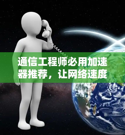 通信工程师必用加速器推荐，让网络速度随心而至