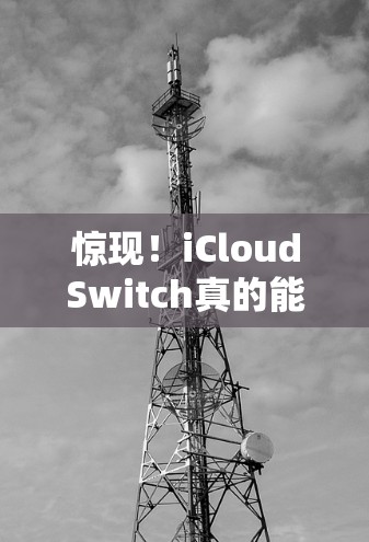 惊现！iCloudSwitch真的能让你轻松连接互联网，开启你全新的网络生活！