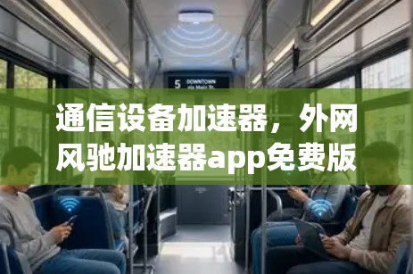 通信设备加速器，外网风驰加速器app免费版全面解析