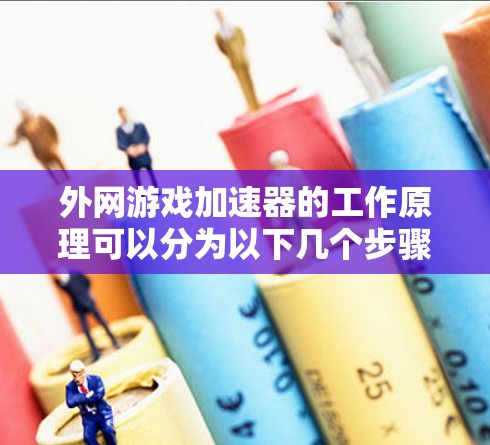 外网游戏加速器的工作原理可以分为以下几个步骤