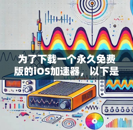 为了下载一个永久免费版的iOS加速器，以下是一个清晰的步骤指南
