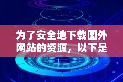 为了安全地下载国外网站的资源,以下是一些具体的步骤和建议 为了安全地下载国外网站的资源,以下是一些具体的步骤和建议