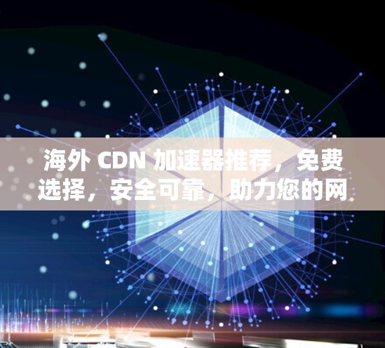 海外 CDN 加速器推荐,免费选择,安全可靠,助力您的网站高效运行 海外 CDN 加速器推荐,免费选择,安全可靠,助力您的网站高效运行