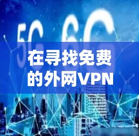 在寻找免费的外网VPN加速器时，以下是一些步骤性的指南，帮助您找到合适的工具