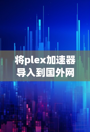 将plex加速器导入到国外网站是一个常见的任务，尤其是在商业推广或网站推广的背景下。以下是一些步骤和注意事项，帮助您顺利地将plex加速器导入到国外网站